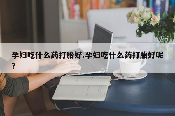 私人卖打胎药的联系方式微信孕妇吃什么药打胎好.孕妇吃什么药打胎好呢？