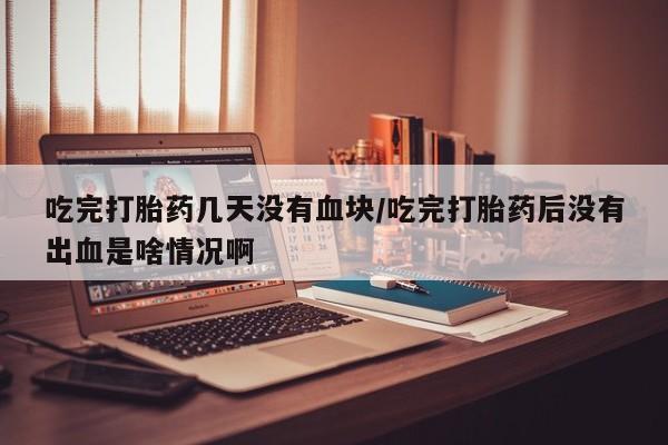 私人卖打胎药的联系方式微信吃完打胎药几天没有血块/吃完打胎药后没有出血是啥情况啊