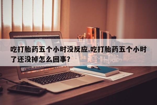 私人卖打胎药的联系方式微信吃打胎药五个小时没反应.吃打胎药五个小时了还没掉怎么回事？