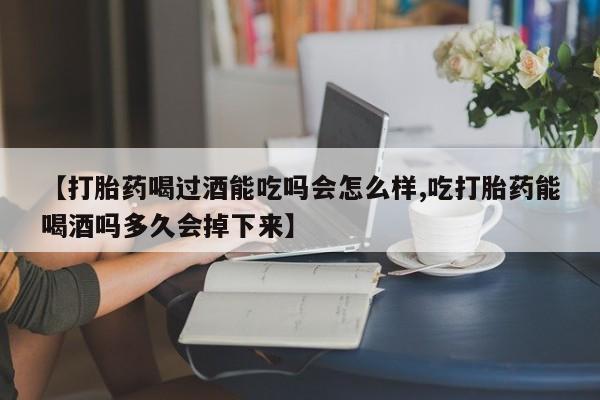 私人卖打胎药的联系方式微信【打胎药喝过酒能吃吗会怎么样,吃打胎药能喝酒吗多久会掉下来】