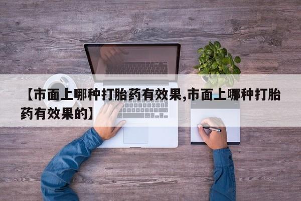 私人卖打胎药的联系方式微信【市面上哪种打胎药有效果,市面上哪种打胎药有效果的】