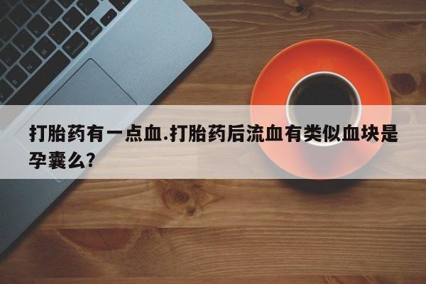 私人卖打胎药的联系方式微信打胎药有一点血.打胎药后流血有类似血块是孕囊么？