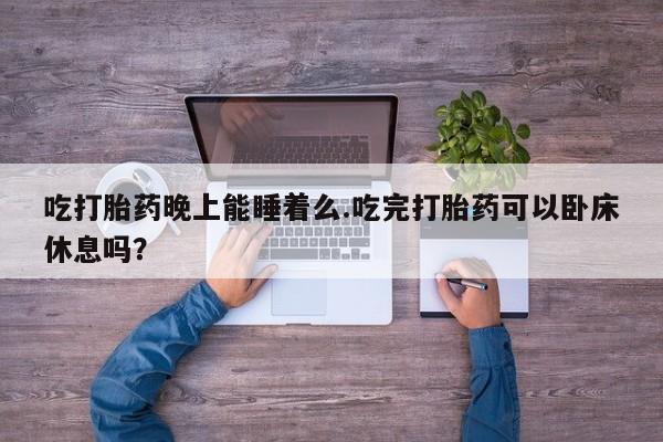 私人卖打胎药的联系方式微信吃打胎药晚上能睡着么.吃完打胎药可以卧床休息吗？