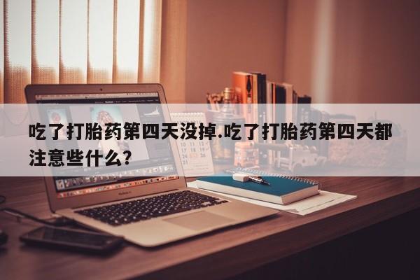 私人卖打胎药的联系方式微信吃了打胎药第四天没掉.吃了打胎药第四天都注意些什么？