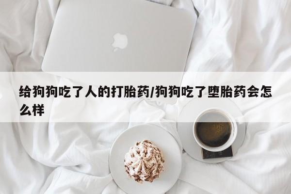 私人卖打胎药的联系方式微信给狗狗吃了人的打胎药/狗狗吃了堕胎药会怎么样