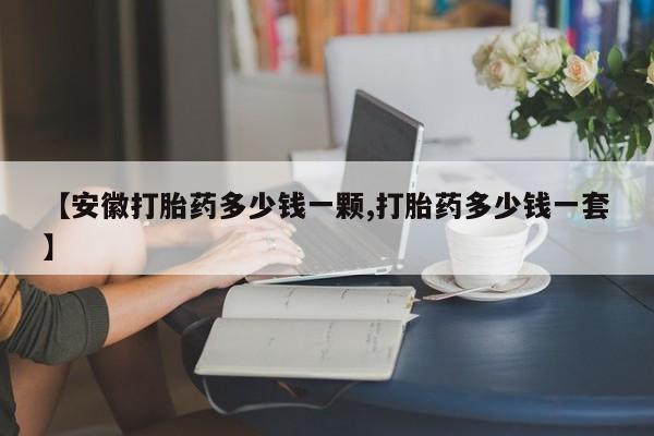 私人卖打胎药的联系方式微信【安徽打胎药多少钱一颗,打胎药多少钱一套】