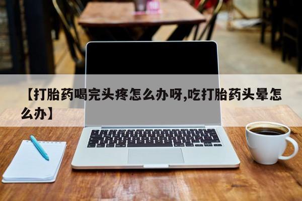 私人卖打胎药的联系方式微信【打胎药喝完头疼怎么办呀,吃打胎药头晕怎么办】