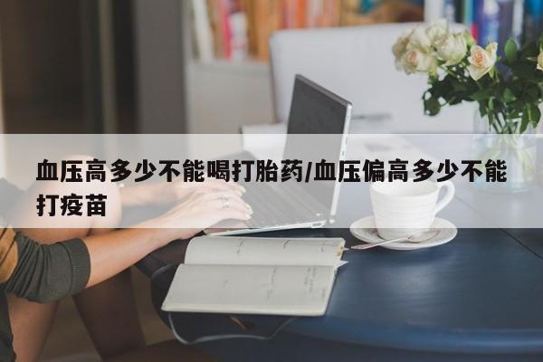 私人卖打胎药的联系方式微信血压高多少不能喝打胎药/血压偏高多少不能打疫苗