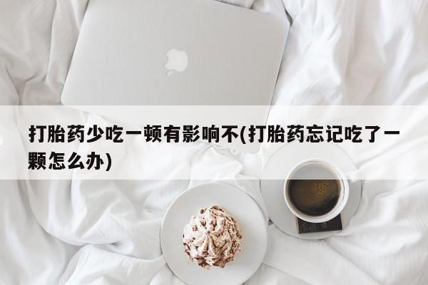 私人卖打胎药的联系方式微信打胎药少吃一顿有影响不(打胎药忘记吃了一颗怎么办)