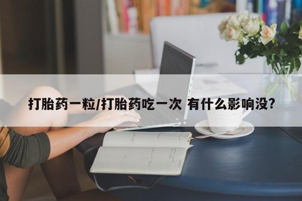 私人卖打胎药的联系方式微信打胎药一粒/打胎药吃一次 有什么影响没?