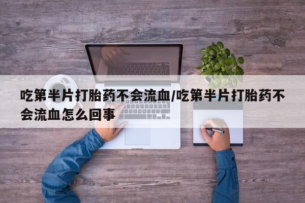 私人卖打胎药的联系方式微信吃第半片打胎药不会流血/吃第半片打胎药不会流血怎么回事