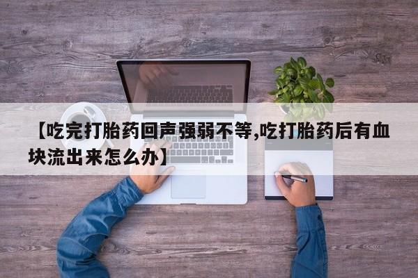 私人卖打胎药的联系方式微信【吃完打胎药回声强弱不等,吃打胎药后有血块流出来怎么办】