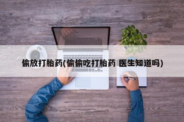 私人卖打胎药的联系方式微信偷放打胎药(偷偷吃打胎药 医生知道吗)