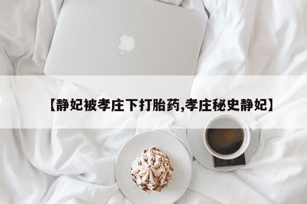 私人卖打胎药的联系方式微信【静妃被孝庄下打胎药,孝庄秘史静妃】
