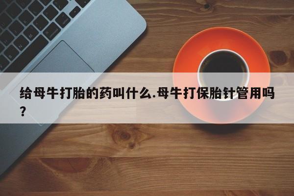 私人卖打胎药的联系方式微信给母牛打胎的药叫什么.母牛打保胎针管用吗？