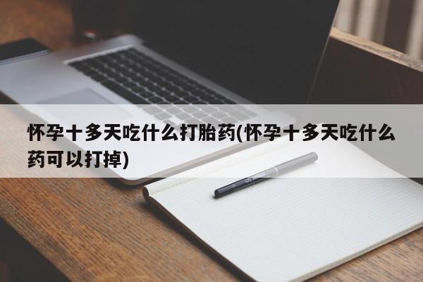 私人卖打胎药的联系方式微信怀孕十多天吃什么打胎药(怀孕十多天吃什么药可以打掉)