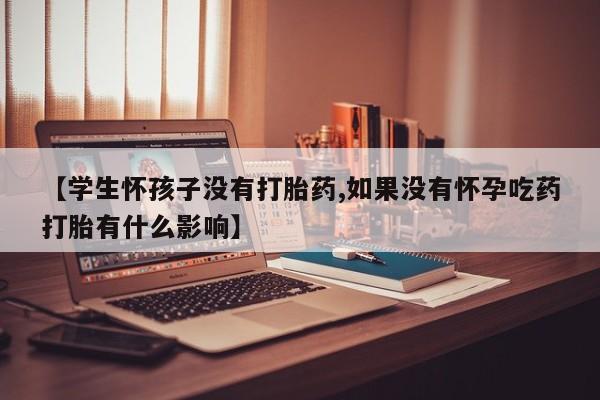 私人卖打胎药的联系方式微信【学生怀孩子没有打胎药,如果没有怀孕吃药打胎有什么影响】