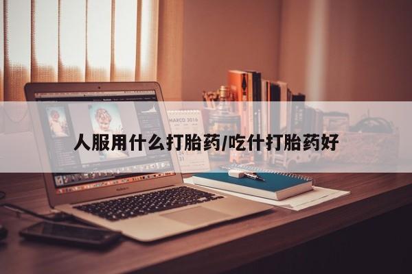私人卖打胎药的联系方式微信人服用什么打胎药/吃什打胎药好