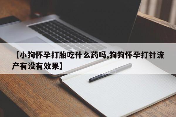 私人卖打胎药的联系方式微信【小狗怀孕打胎吃什么药吗,狗狗怀孕打针流产有没有效果】