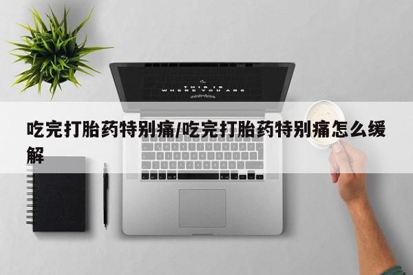 私人卖打胎药的联系方式微信吃完打胎药特别痛/吃完打胎药特别痛怎么缓解