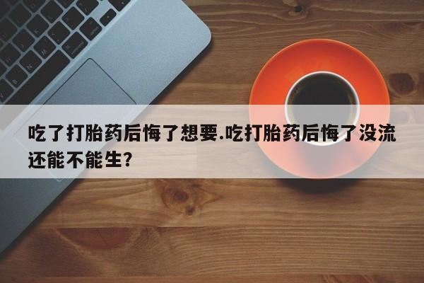 私人卖打胎药的联系方式微信吃了打胎药后悔了想要.吃打胎药后悔了没流还能不能生？