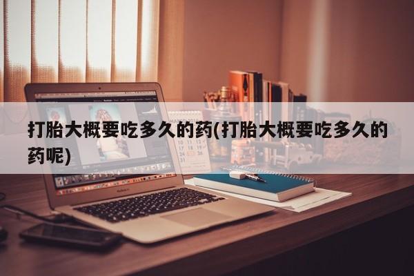 私人卖打胎药的联系方式微信打胎大概要吃多久的药(打胎大概要吃多久的药呢)