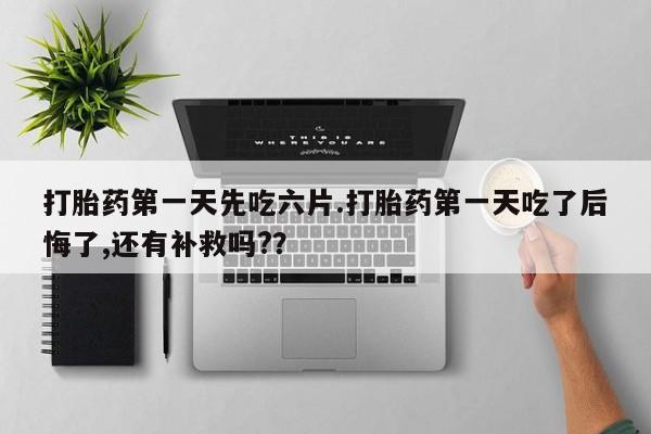 私人卖打胎药的联系方式微信打胎药第一天先吃六片.打胎药第一天吃了后悔了,还有补救吗?？