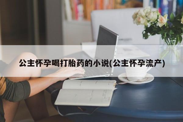 私人卖打胎药的联系方式微信公主怀孕喝打胎药的小说(公主怀孕流产)