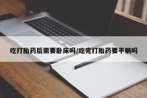 私人卖打胎药的联系方式微信吃打胎药后需要卧床吗/吃完打胎药要平躺吗