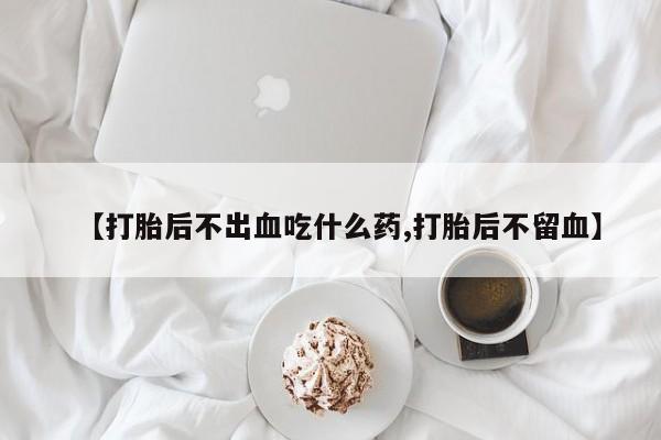 私人卖打胎药的联系方式微信【打胎后不出血吃什么药,打胎后不留血】