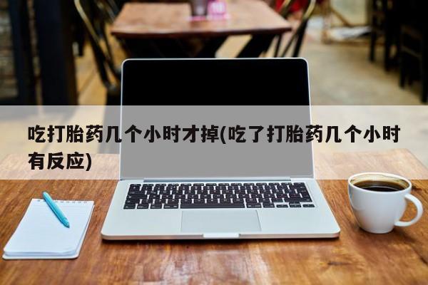 私人卖打胎药的联系方式微信吃打胎药几个小时才掉(吃了打胎药几个小时有反应)