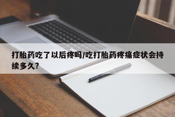 私人卖打胎药的联系方式微信打胎药吃了以后疼吗/吃打胎药疼痛症状会持续多久?