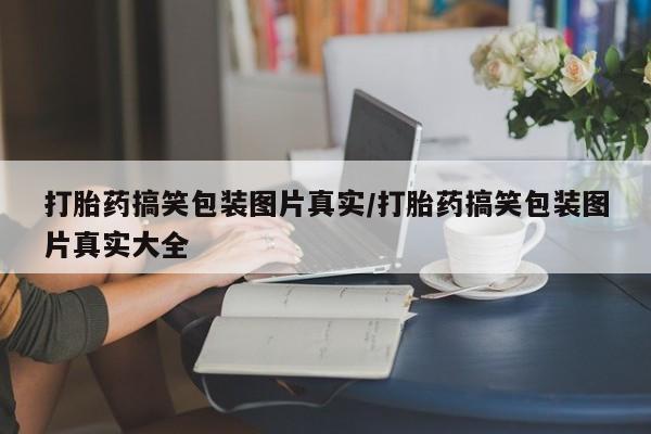 私人卖打胎药的联系方式微信打胎药搞笑包装图片真实/打胎药搞笑包装图片真实大全