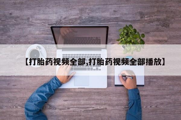 私人卖打胎药的联系方式微信【打胎药视频全部,打胎药视频全部播放】