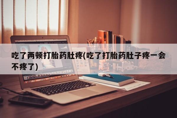 私人卖打胎药的联系方式微信吃了两顿打胎药肚疼(吃了打胎药肚子疼一会不疼了)