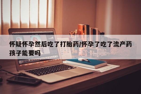 私人卖打胎药的联系方式微信怀疑怀孕然后吃了打胎药/怀孕了吃了流产药孩子能要吗
