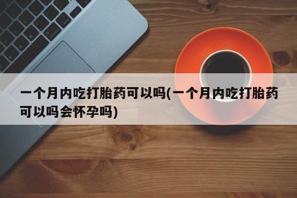 私人卖打胎药的联系方式微信一个月内吃打胎药可以吗(一个月内吃打胎药可以吗会怀孕吗)