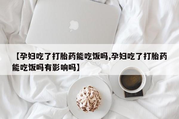私人卖打胎药的联系方式微信【孕妇吃了打胎药能吃饭吗,孕妇吃了打胎药能吃饭吗有影响吗】