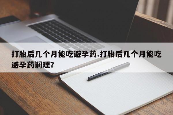 私人卖打胎药的联系方式微信打胎后几个月能吃避孕药.打胎后几个月能吃避孕药调理？