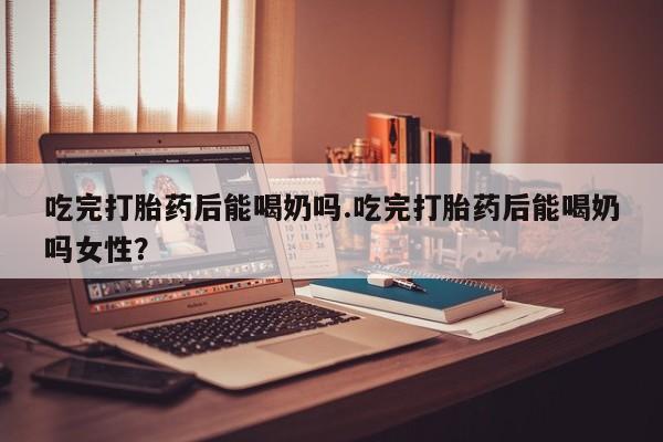 私人卖打胎药的联系方式微信吃完打胎药后能喝奶吗.吃完打胎药后能喝奶吗女性？
