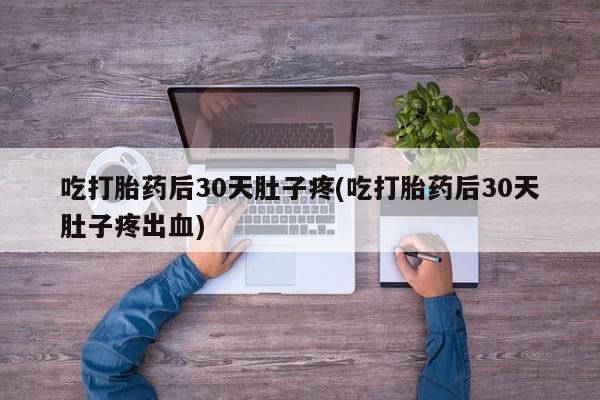 私人卖打胎药的联系方式微信吃打胎药后30天肚子疼(吃打胎药后30天肚子疼出血)