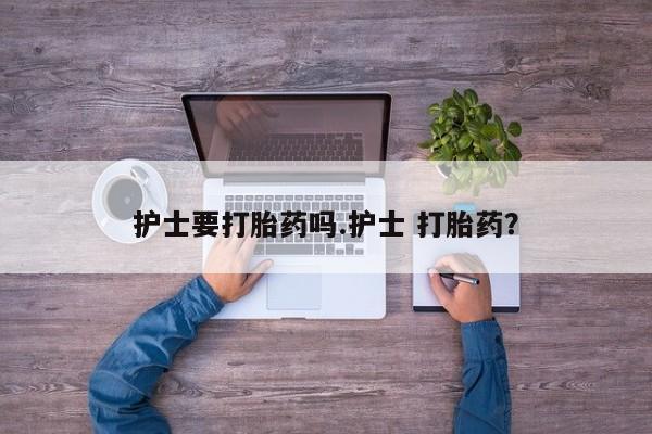 私人卖打胎药的联系方式微信护士要打胎药吗.护士 打胎药？