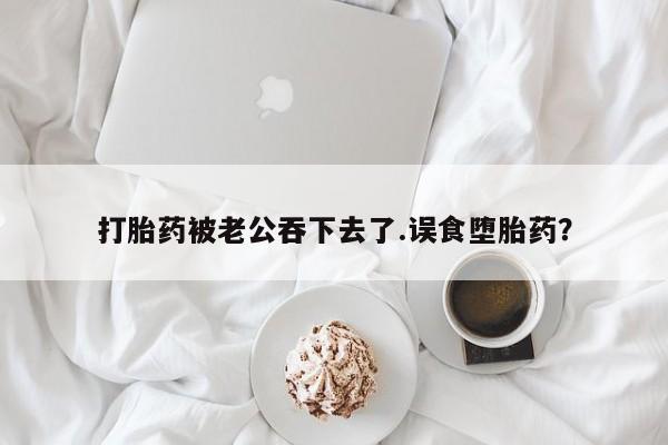 私人卖打胎药的联系方式微信打胎药被老公吞下去了.误食堕胎药？