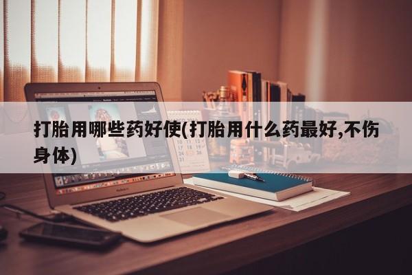 私人卖打胎药的联系方式微信打胎用哪些药好使(打胎用什么药最好,不伤身体)