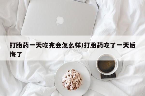私人卖打胎药的联系方式微信打胎药一天吃完会怎么样/打胎药吃了一天后悔了