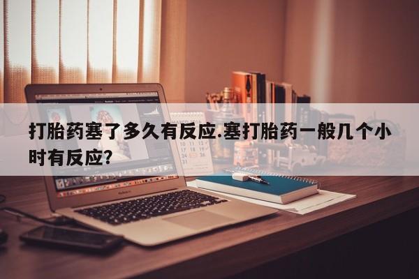 私人卖打胎药的联系方式微信打胎药塞了多久有反应.塞打胎药一般几个小时有反应？