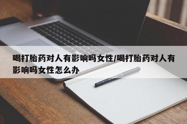 私人卖打胎药的联系方式微信喝打胎药对人有影响吗女性/喝打胎药对人有影响吗女性怎么办