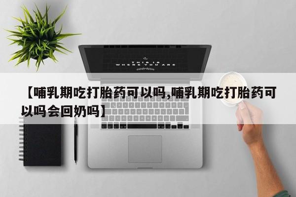 私人卖打胎药的联系方式微信【哺乳期吃打胎药可以吗,哺乳期吃打胎药可以吗会回奶吗】
