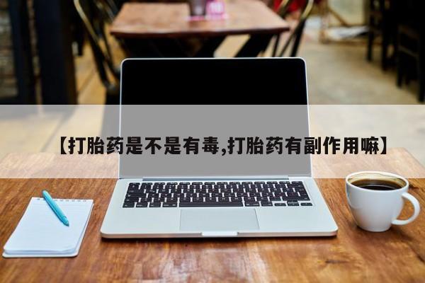 私人卖打胎药的联系方式微信【打胎药是不是有毒,打胎药有副作用嘛】