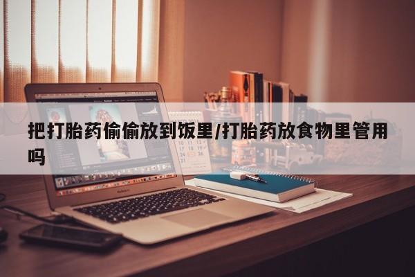 私人卖打胎药的联系方式微信把打胎药偷偷放到饭里/打胎药放食物里管用吗